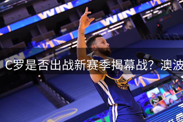 C罗是否出战新赛季揭幕战？澳波：他随时准备出战